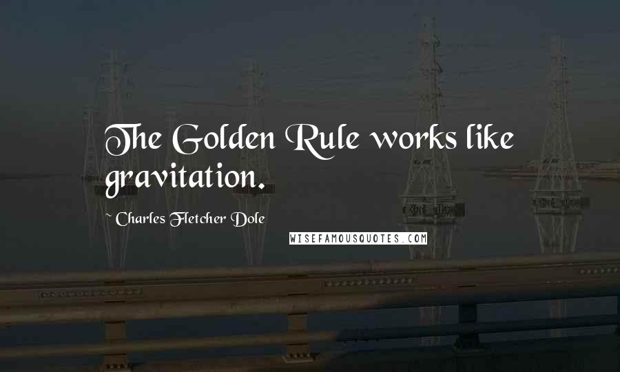 Charles Fletcher Dole Quotes: The Golden Rule works like gravitation.