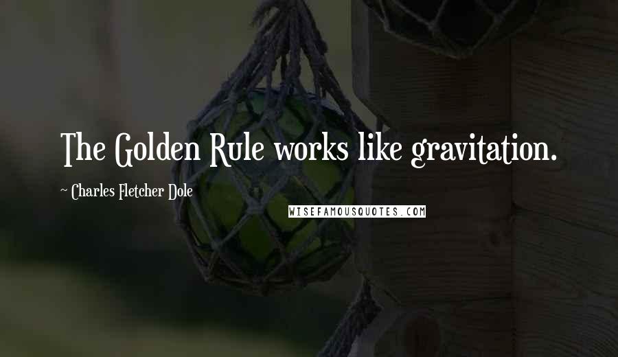 Charles Fletcher Dole Quotes: The Golden Rule works like gravitation.