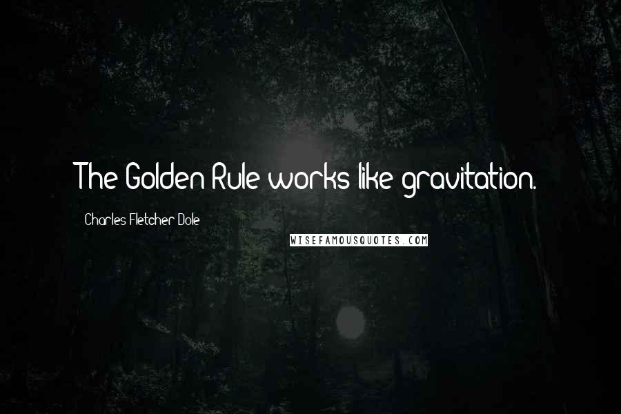 Charles Fletcher Dole Quotes: The Golden Rule works like gravitation.