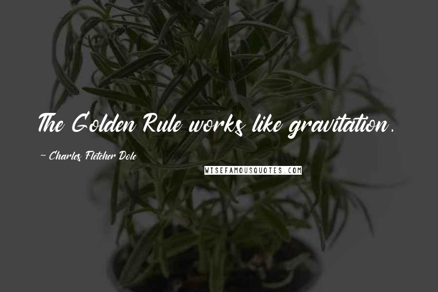 Charles Fletcher Dole Quotes: The Golden Rule works like gravitation.