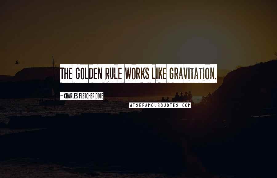 Charles Fletcher Dole Quotes: The Golden Rule works like gravitation.