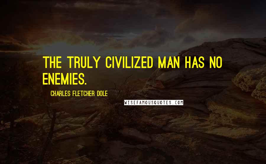 Charles Fletcher Dole Quotes: The truly civilized man has no enemies.