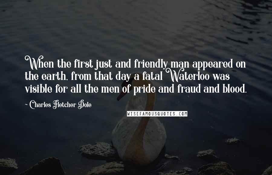 Charles Fletcher Dole Quotes: When the first just and friendly man appeared on the earth, from that day a fatal Waterloo was visible for all the men of pride and fraud and blood.