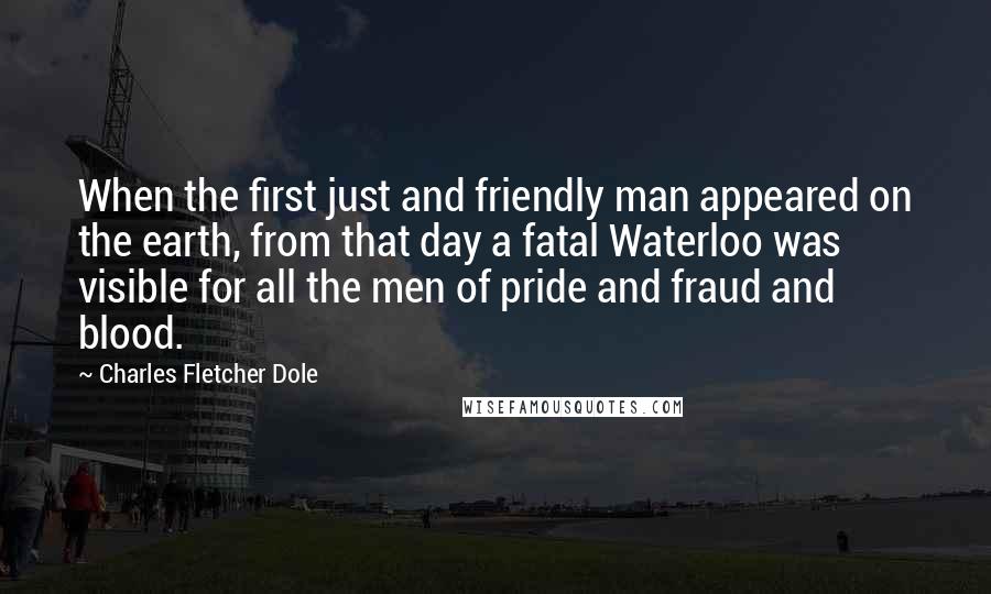 Charles Fletcher Dole Quotes: When the first just and friendly man appeared on the earth, from that day a fatal Waterloo was visible for all the men of pride and fraud and blood.