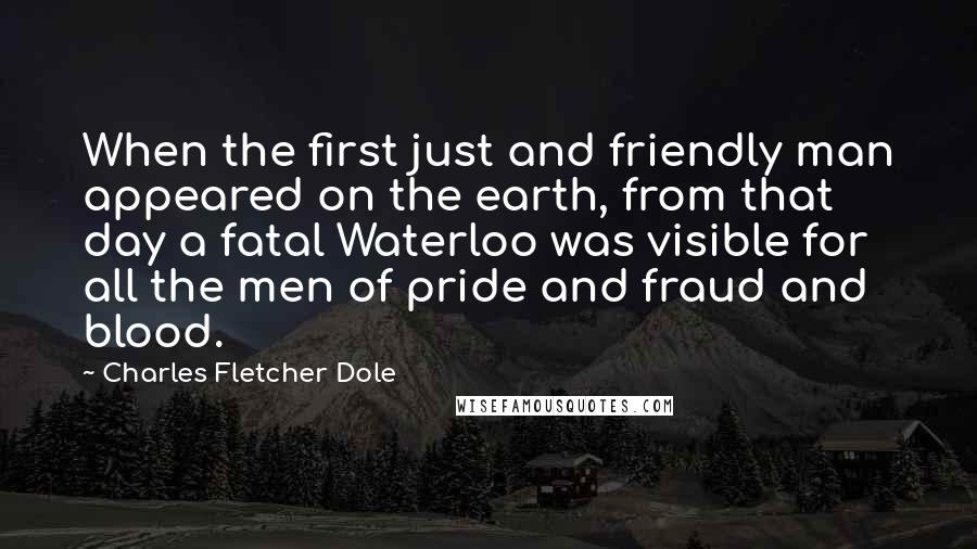 Charles Fletcher Dole Quotes: When the first just and friendly man appeared on the earth, from that day a fatal Waterloo was visible for all the men of pride and fraud and blood.