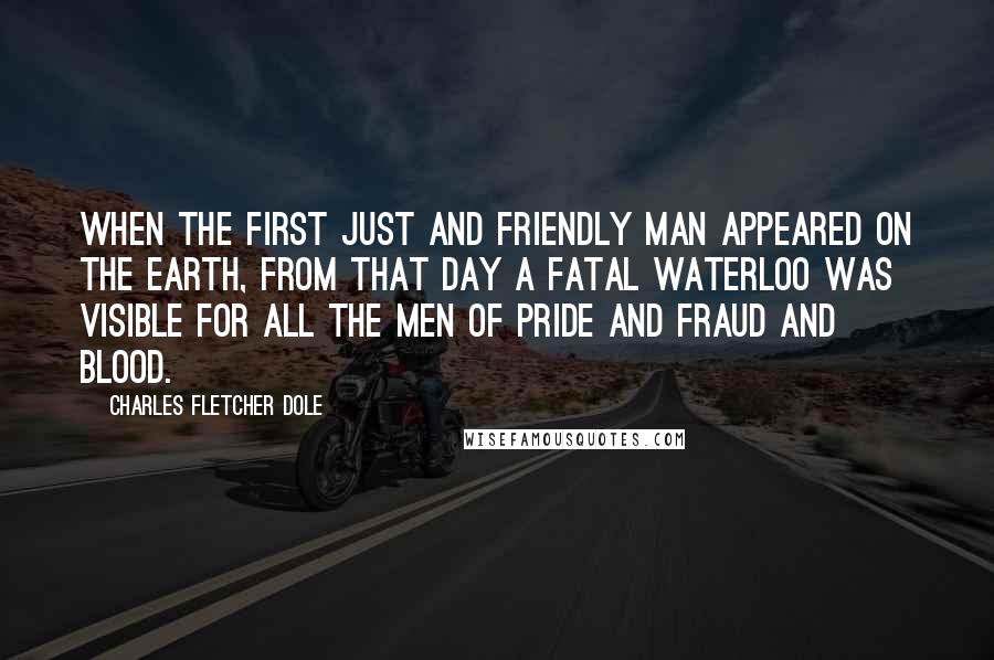 Charles Fletcher Dole Quotes: When the first just and friendly man appeared on the earth, from that day a fatal Waterloo was visible for all the men of pride and fraud and blood.