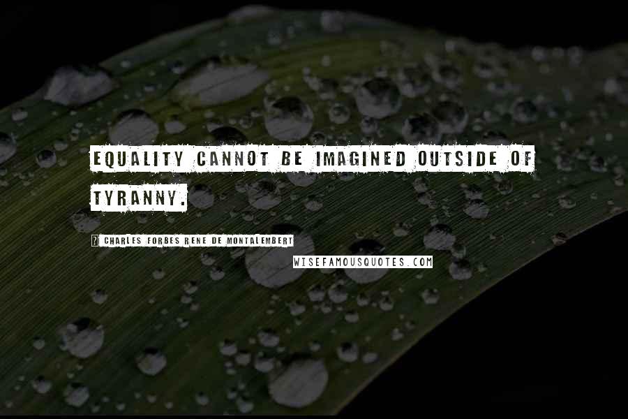 Charles Forbes Rene De Montalembert Quotes: Equality cannot be imagined outside of tyranny.