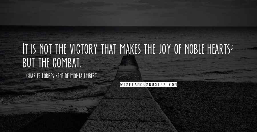 Charles Forbes Rene De Montalembert Quotes: It is not the victory that makes the joy of noble hearts; but the combat.