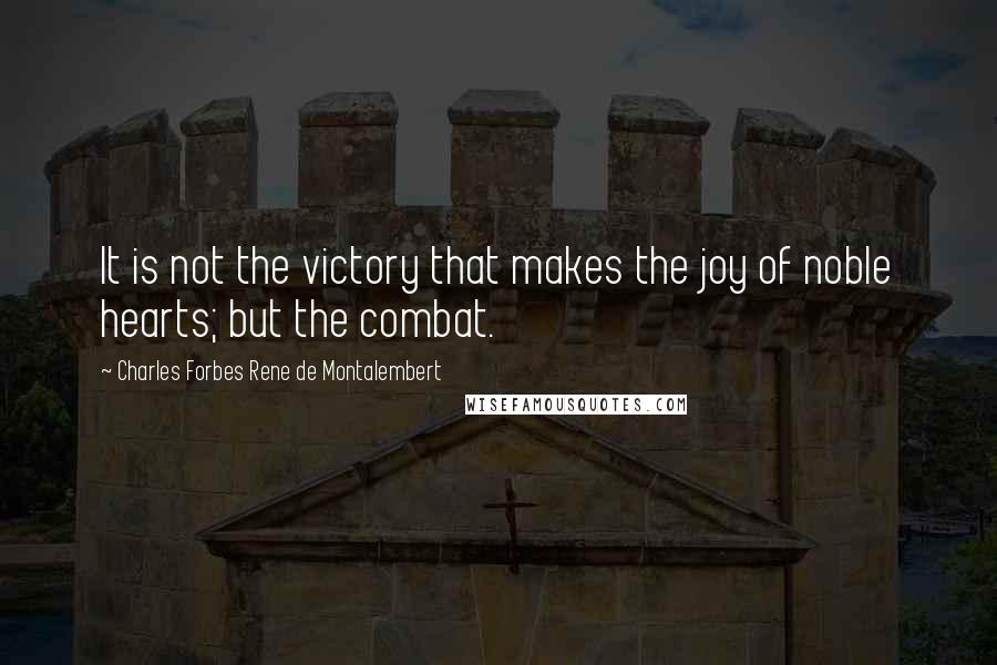 Charles Forbes Rene De Montalembert Quotes: It is not the victory that makes the joy of noble hearts; but the combat.