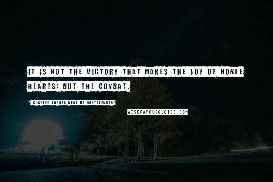 Charles Forbes Rene De Montalembert Quotes: It is not the victory that makes the joy of noble hearts; but the combat.