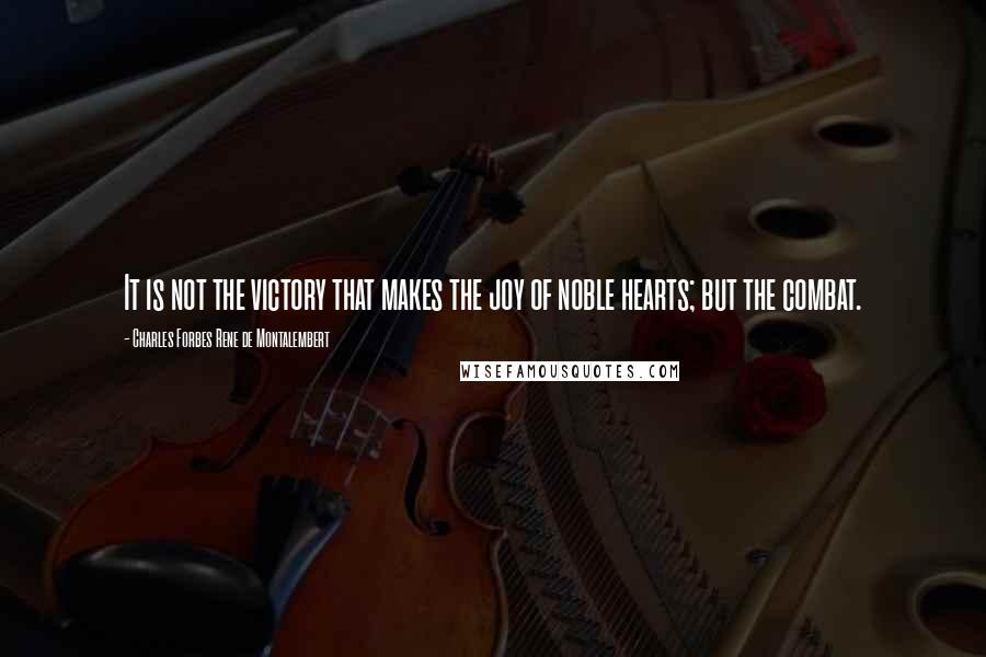 Charles Forbes Rene De Montalembert Quotes: It is not the victory that makes the joy of noble hearts; but the combat.