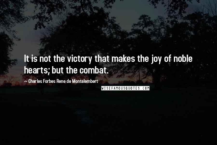 Charles Forbes Rene De Montalembert Quotes: It is not the victory that makes the joy of noble hearts; but the combat.