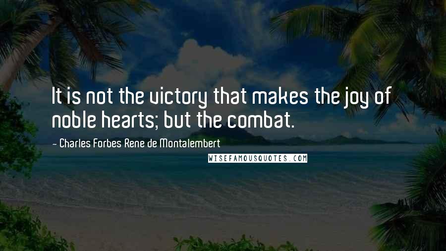 Charles Forbes Rene De Montalembert Quotes: It is not the victory that makes the joy of noble hearts; but the combat.