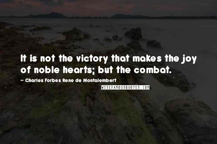 Charles Forbes Rene De Montalembert Quotes: It is not the victory that makes the joy of noble hearts; but the combat.