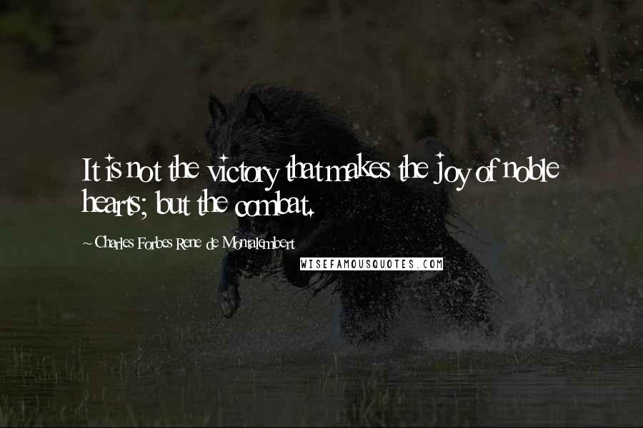 Charles Forbes Rene De Montalembert Quotes: It is not the victory that makes the joy of noble hearts; but the combat.