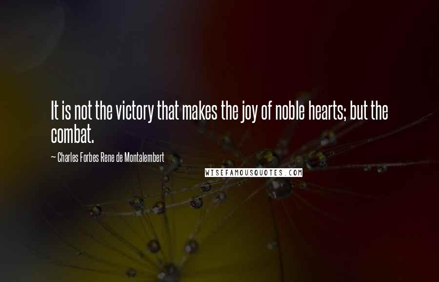 Charles Forbes Rene De Montalembert Quotes: It is not the victory that makes the joy of noble hearts; but the combat.