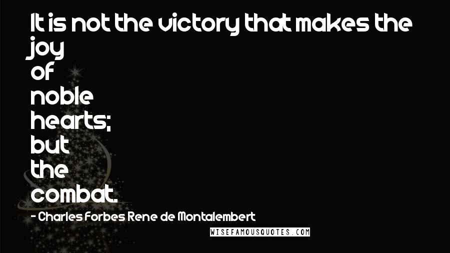 Charles Forbes Rene De Montalembert Quotes: It is not the victory that makes the joy of noble hearts; but the combat.