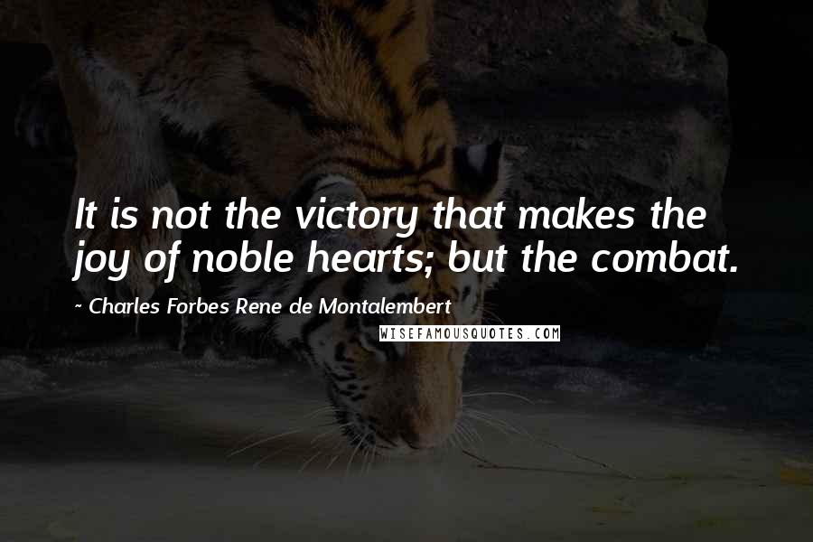 Charles Forbes Rene De Montalembert Quotes: It is not the victory that makes the joy of noble hearts; but the combat.