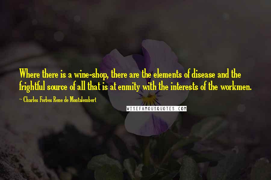 Charles Forbes Rene De Montalembert Quotes: Where there is a wine-shop, there are the elements of disease and the frightful source of all that is at enmity with the interests of the workmen.