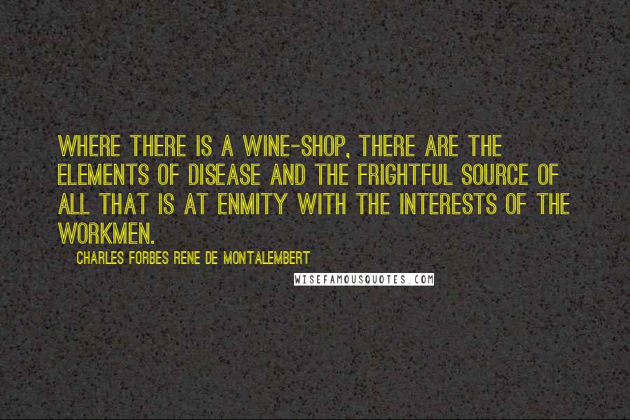 Charles Forbes Rene De Montalembert Quotes: Where there is a wine-shop, there are the elements of disease and the frightful source of all that is at enmity with the interests of the workmen.