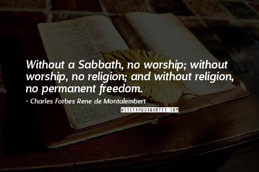 Charles Forbes Rene De Montalembert Quotes: Without a Sabbath, no worship; without worship, no religion; and without religion, no permanent freedom.