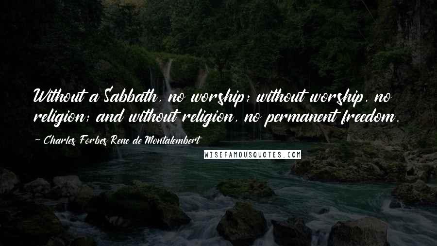 Charles Forbes Rene De Montalembert Quotes: Without a Sabbath, no worship; without worship, no religion; and without religion, no permanent freedom.