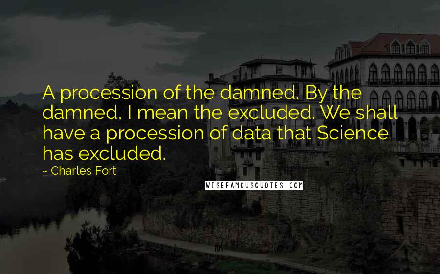 Charles Fort Quotes: A procession of the damned. By the damned, I mean the excluded. We shall have a procession of data that Science has excluded.