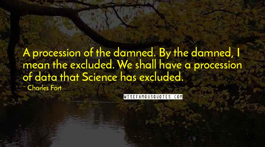 Charles Fort Quotes: A procession of the damned. By the damned, I mean the excluded. We shall have a procession of data that Science has excluded.