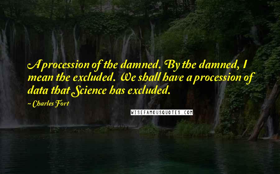 Charles Fort Quotes: A procession of the damned. By the damned, I mean the excluded. We shall have a procession of data that Science has excluded.