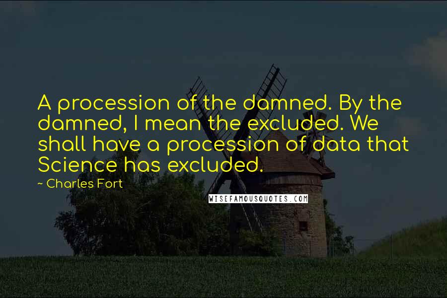 Charles Fort Quotes: A procession of the damned. By the damned, I mean the excluded. We shall have a procession of data that Science has excluded.