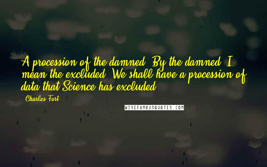 Charles Fort Quotes: A procession of the damned. By the damned, I mean the excluded. We shall have a procession of data that Science has excluded.