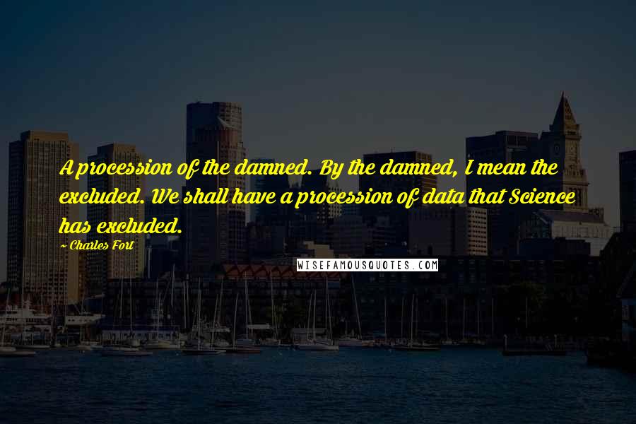 Charles Fort Quotes: A procession of the damned. By the damned, I mean the excluded. We shall have a procession of data that Science has excluded.