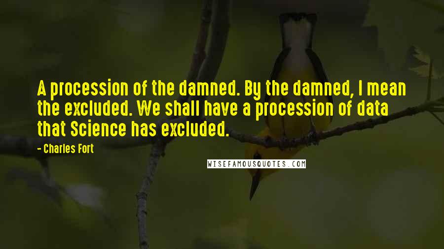 Charles Fort Quotes: A procession of the damned. By the damned, I mean the excluded. We shall have a procession of data that Science has excluded.