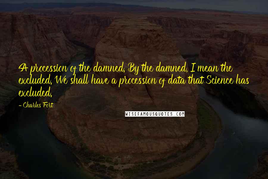 Charles Fort Quotes: A procession of the damned. By the damned, I mean the excluded. We shall have a procession of data that Science has excluded.