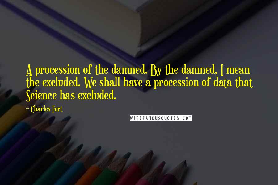 Charles Fort Quotes: A procession of the damned. By the damned, I mean the excluded. We shall have a procession of data that Science has excluded.