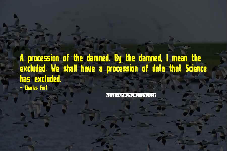 Charles Fort Quotes: A procession of the damned. By the damned, I mean the excluded. We shall have a procession of data that Science has excluded.