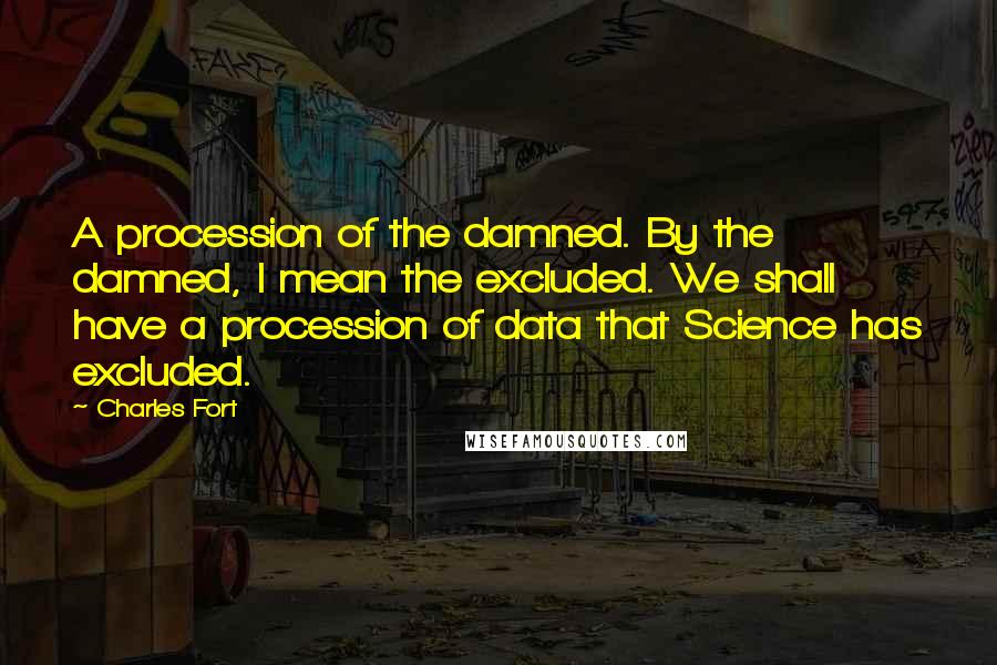 Charles Fort Quotes: A procession of the damned. By the damned, I mean the excluded. We shall have a procession of data that Science has excluded.