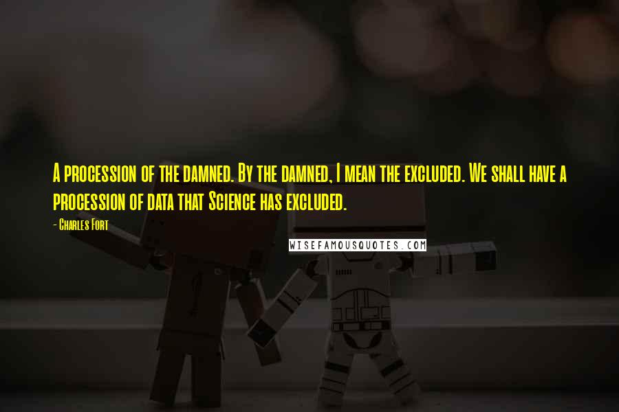 Charles Fort Quotes: A procession of the damned. By the damned, I mean the excluded. We shall have a procession of data that Science has excluded.