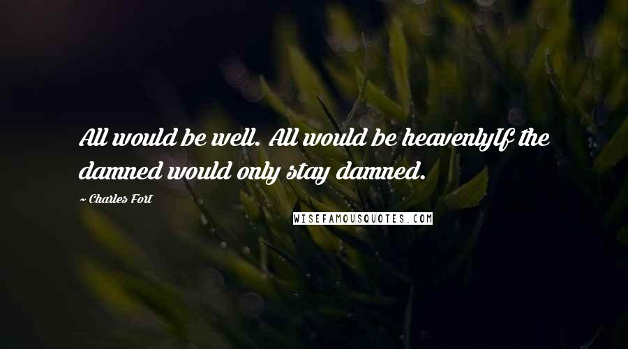 Charles Fort Quotes: All would be well. All would be heavenlyIf the damned would only stay damned.