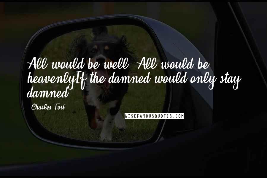 Charles Fort Quotes: All would be well. All would be heavenlyIf the damned would only stay damned.