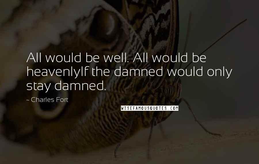 Charles Fort Quotes: All would be well. All would be heavenlyIf the damned would only stay damned.