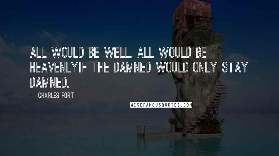 Charles Fort Quotes: All would be well. All would be heavenlyIf the damned would only stay damned.