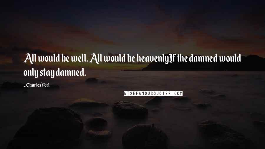 Charles Fort Quotes: All would be well. All would be heavenlyIf the damned would only stay damned.