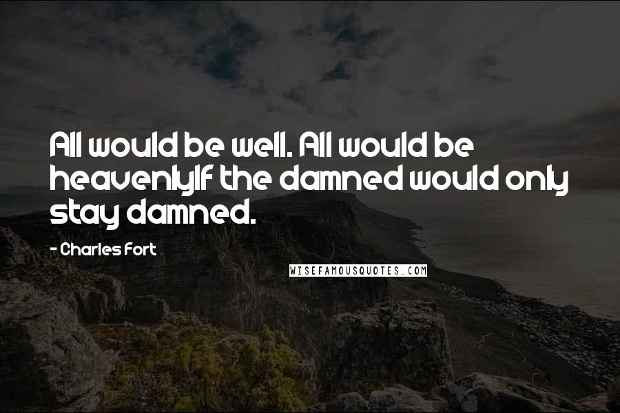 Charles Fort Quotes: All would be well. All would be heavenlyIf the damned would only stay damned.