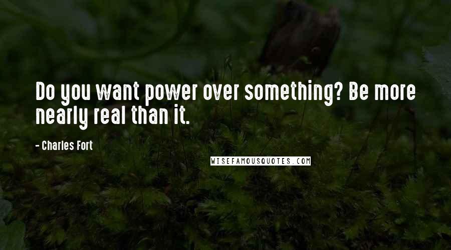 Charles Fort Quotes: Do you want power over something? Be more nearly real than it.