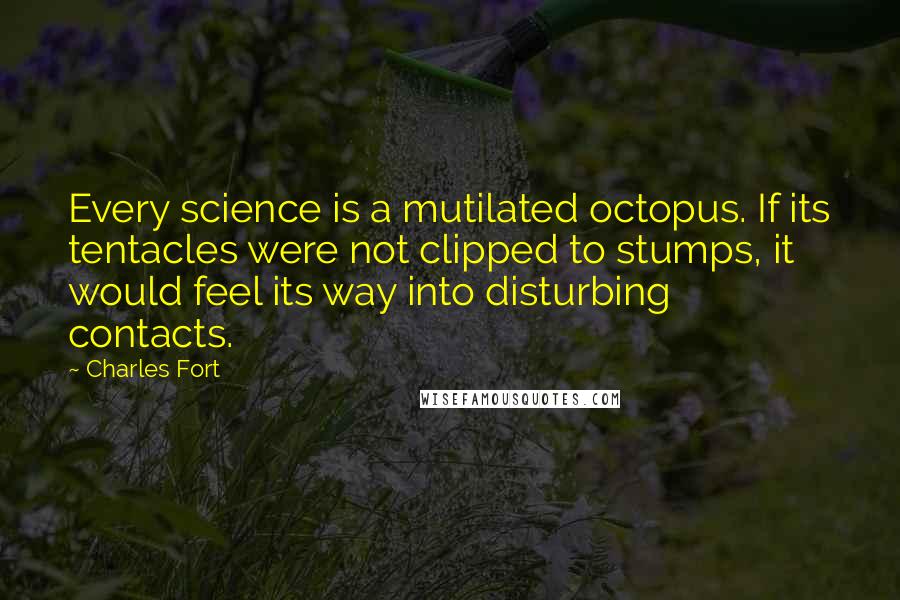 Charles Fort Quotes: Every science is a mutilated octopus. If its tentacles were not clipped to stumps, it would feel its way into disturbing contacts.