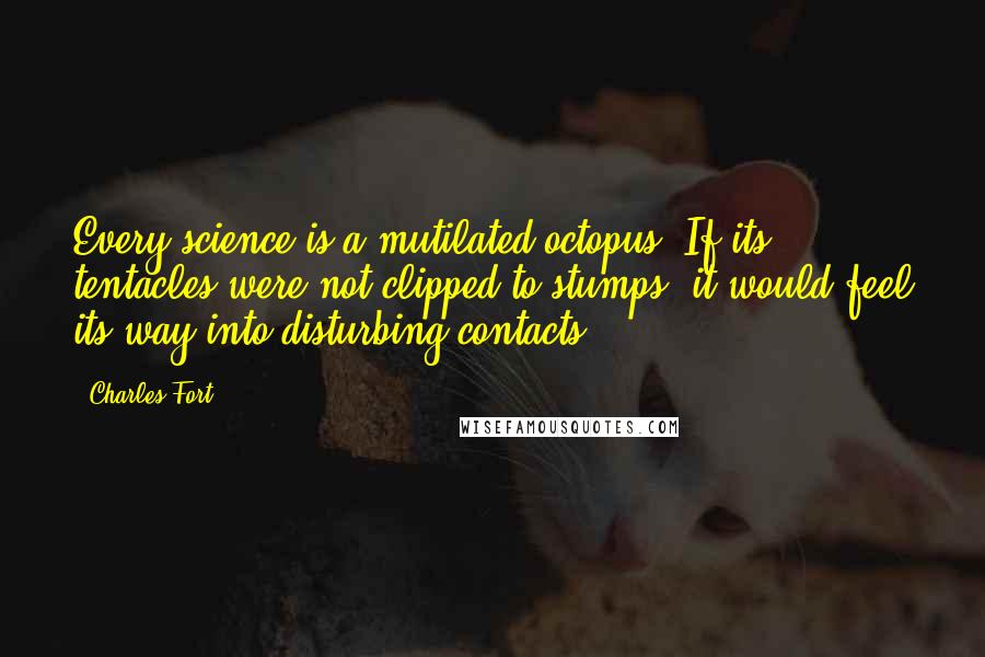 Charles Fort Quotes: Every science is a mutilated octopus. If its tentacles were not clipped to stumps, it would feel its way into disturbing contacts.