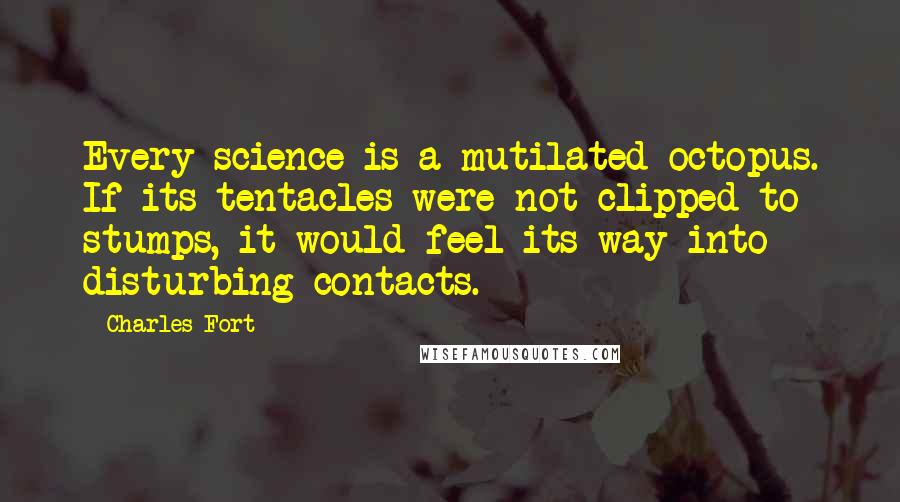 Charles Fort Quotes: Every science is a mutilated octopus. If its tentacles were not clipped to stumps, it would feel its way into disturbing contacts.