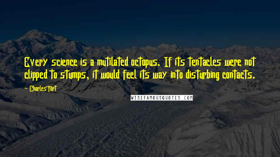 Charles Fort Quotes: Every science is a mutilated octopus. If its tentacles were not clipped to stumps, it would feel its way into disturbing contacts.