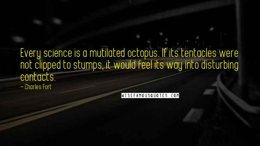 Charles Fort Quotes: Every science is a mutilated octopus. If its tentacles were not clipped to stumps, it would feel its way into disturbing contacts.